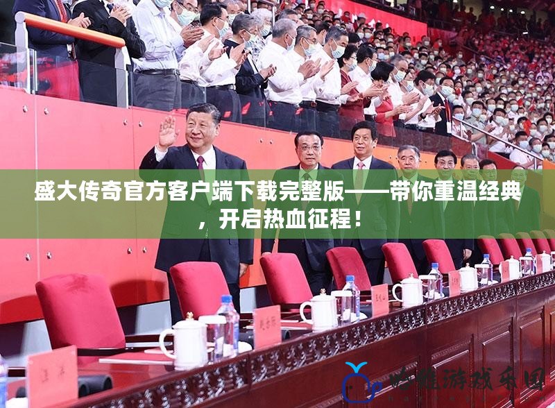 盛大傳奇官方客戶端下載完整版——帶你重溫經(jīng)典，開啟熱血征程！
