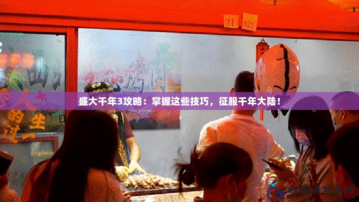 盛大千年3攻略：掌握這些技巧，征服千年大陸！