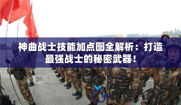 神曲戰(zhàn)士技能加點圖全解析：打造最強戰(zhàn)士的秘密武器！