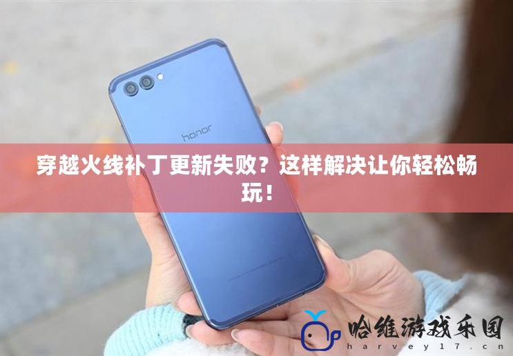 穿越火線補丁更新失敗？這樣解決讓你輕松暢玩！