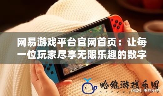 網(wǎng)易游戲平臺(tái)官網(wǎng)首頁(yè)：讓每一位玩家盡享無(wú)限樂(lè)趣的數(shù)字娛樂(lè)天堂