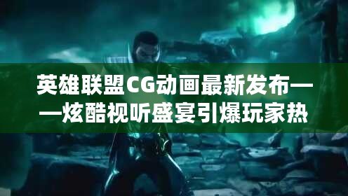 英雄聯(lián)盟CG動(dòng)畫最新發(fā)布——炫酷視聽盛宴引爆玩家熱情！
