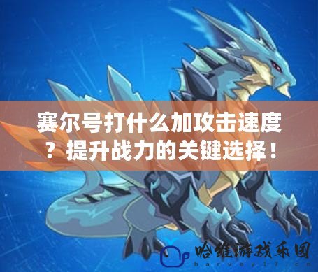 賽爾號打什么加攻擊速度？提升戰力的關鍵選擇！