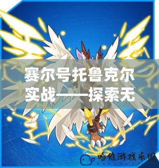 賽爾號托魯克爾實戰——探索無限可能，挑戰最強敵人
