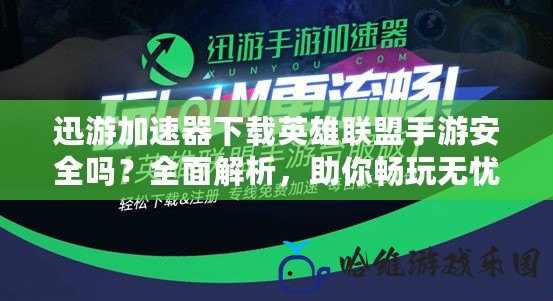迅游加速器下載英雄聯盟手游安全嗎？全面解析，助你暢玩無憂！