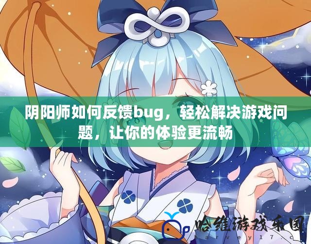 陰陽師如何反饋bug，輕松解決游戲問題，讓你的體驗更流暢