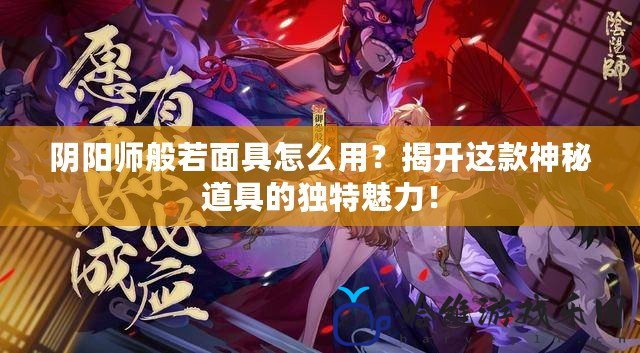 陰陽師般若面具怎么用？揭開這款神秘道具的獨特魅力！
