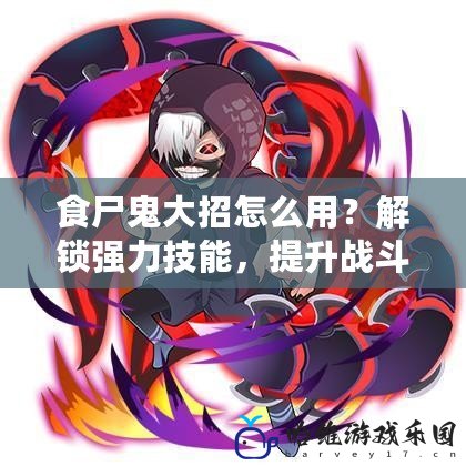 食尸鬼大招怎么用？解鎖強(qiáng)力技能，提升戰(zhàn)斗力！