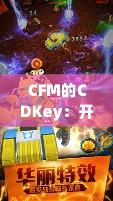 CFM的CDKey：開啟你的全新戰(zhàn)斗之旅，盡享專屬福利！