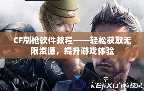 CF刷槍軟件教程——輕松獲取無限資源，提升游戲體驗(yàn)