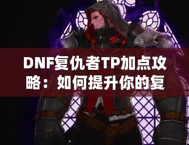 DNF復仇者TP加點攻略：如何提升你的復仇者戰力，快速突破極限！