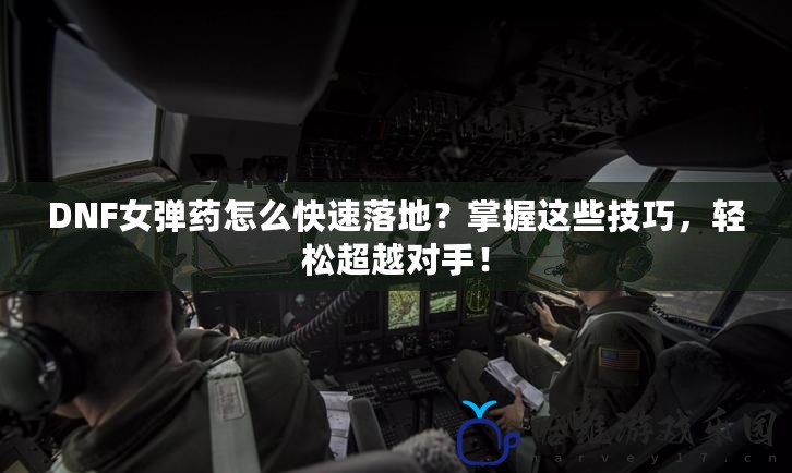 DNF女彈藥怎么快速落地？掌握這些技巧，輕松超越對手！