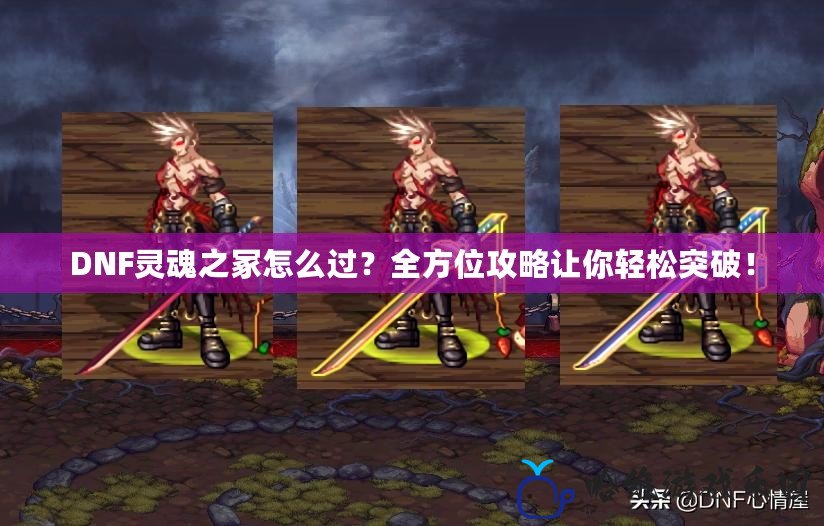 DNF靈魂之冢怎么過(guò)？全方位攻略讓你輕松突破！