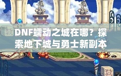 DNF蠕動(dòng)之城在哪？探索地下城與勇士新副本的神秘世界