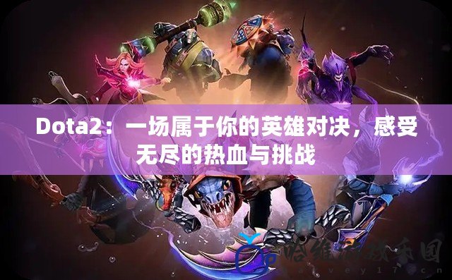 Dota2：一場屬于你的英雄對決，感受無盡的熱血與挑戰