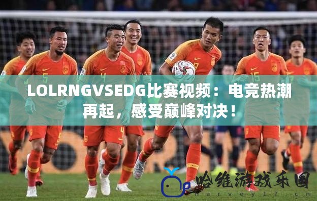 LOLRNGVSEDG比賽視頻：電競熱潮再起，感受巔峰對決！