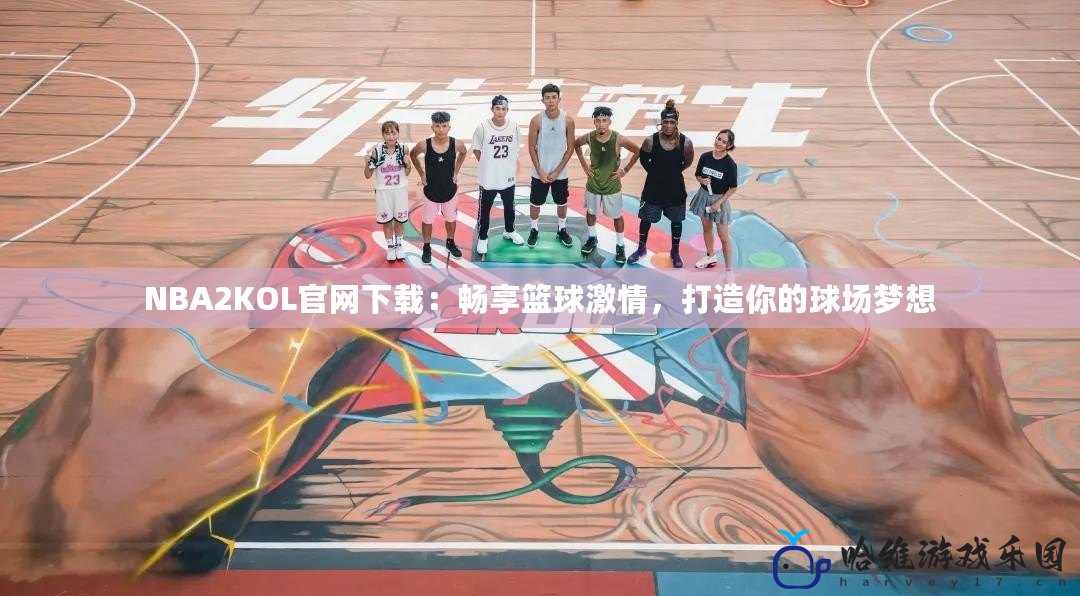 NBA2KOL官網下載：暢享籃球激情，打造你的球場夢想