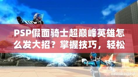 PSP假面騎士超巔峰英雄怎么發大招？掌握技巧，輕松秒殺敵人！