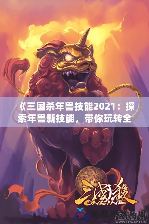 《三國殺年獸技能2021：探索年獸新技能，帶你玩轉(zhuǎn)全新戰(zhàn)場》