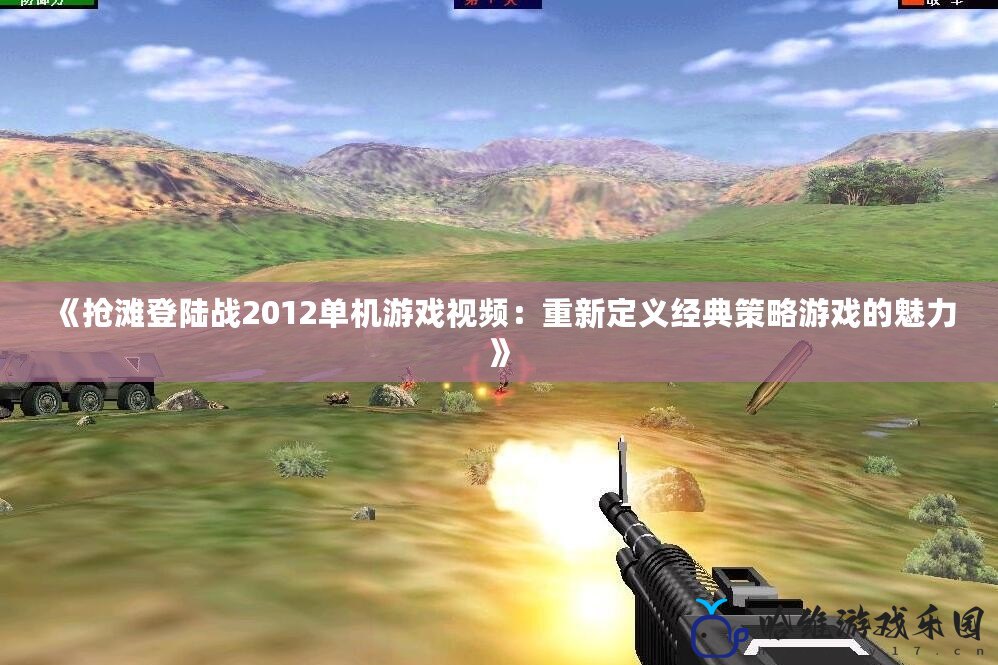《搶灘登陸戰(zhàn)2012單機(jī)游戲視頻：重新定義經(jīng)典策略游戲的魅力》