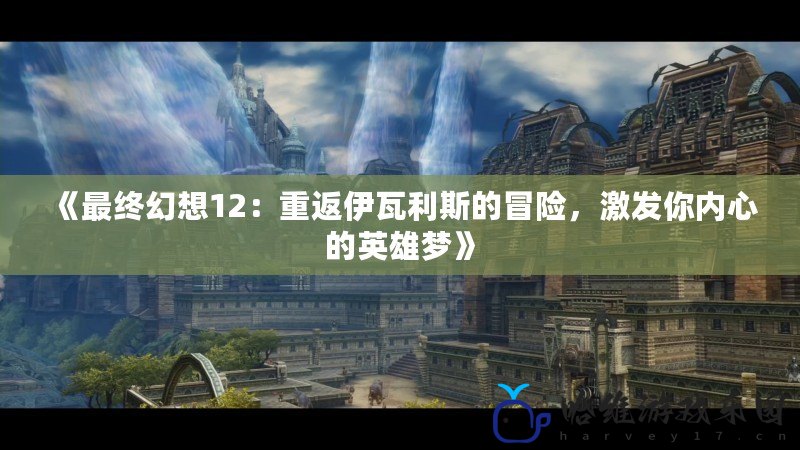 《最終幻想12：重返伊瓦利斯的冒險(xiǎn)，激發(fā)你內(nèi)心的英雄夢(mèng)》