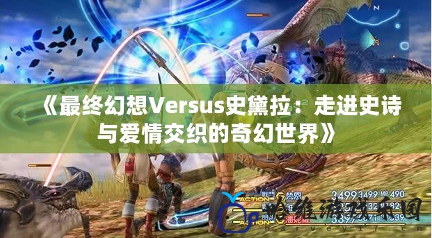 《最終幻想Versus史黛拉：走進史詩與愛情交織的奇幻世界》