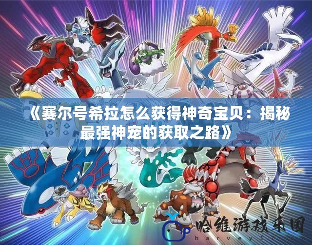 《賽爾號(hào)希拉怎么獲得神奇寶貝：揭秘最強(qiáng)神寵的獲取之路》