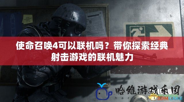 使命召喚4可以聯機嗎？帶你探索經典射擊游戲的聯機魅力