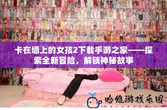 卡在墻上的女孩2下載手游之家——探索全新冒險，解鎖神秘故事