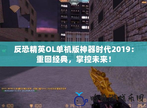 反恐精英OL單機版神器時代2019：重回經(jīng)典，掌控未來！