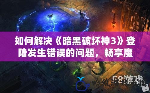 如何解決《暗黑破壞神3》登陸發(fā)生錯(cuò)誤的問題，暢享魔幻冒險(xiǎn)