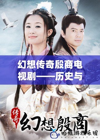 幻想傳奇殷商電視劇——?dú)v史與奇幻交織，帶你穿越殷商時(shí)代