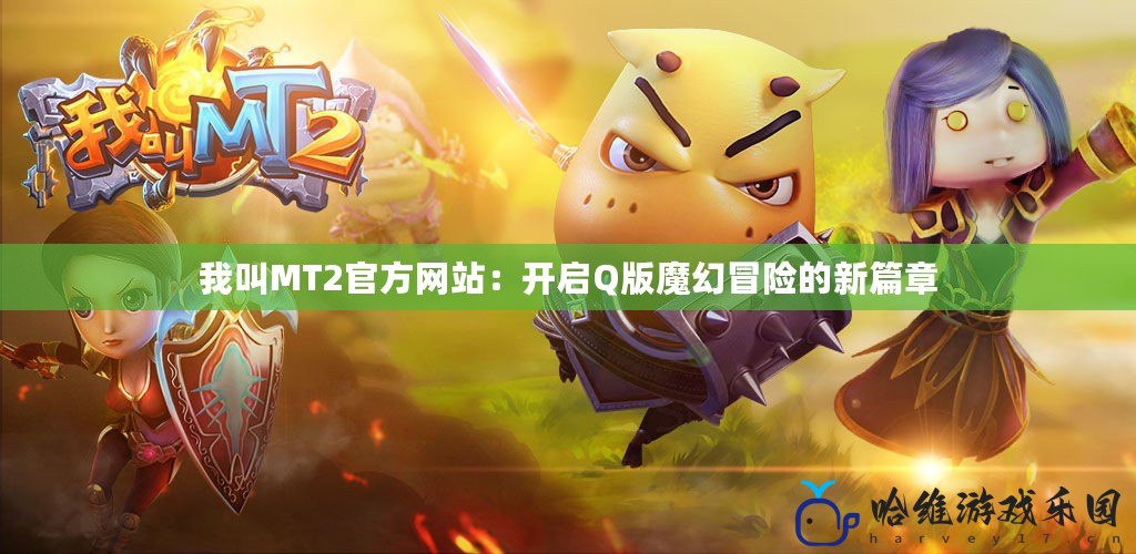 我叫MT2官方網站：開啟Q版魔幻冒險的新篇章
