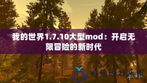 我的世界1.7.10大型mod：開(kāi)啟無(wú)限冒險(xiǎn)的新時(shí)代