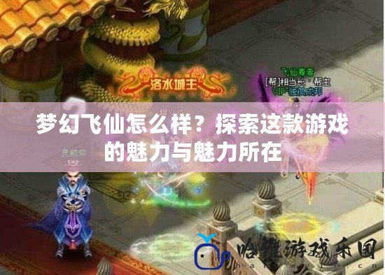 夢幻飛仙怎么樣？探索這款游戲的魅力與魅力所在