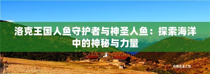 洛克王國人魚守護者與神圣人魚：探索海洋中的神秘與力量