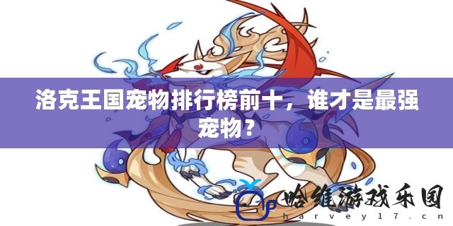 洛克王國寵物排行榜前十，誰才是最強寵物？