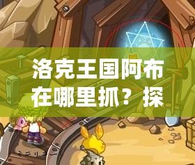 洛克王國(guó)阿布在哪里抓？探秘阿布捕捉技巧與最佳地點(diǎn)