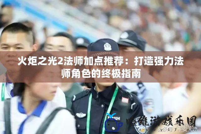 火炬之光2法師加點(diǎn)推薦：打造強(qiáng)力法師角色的終極指南
