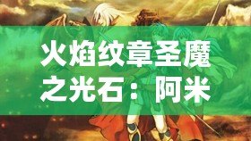 火焰紋章圣魔之光石：阿米莉亞——你不可錯過的強力英雄