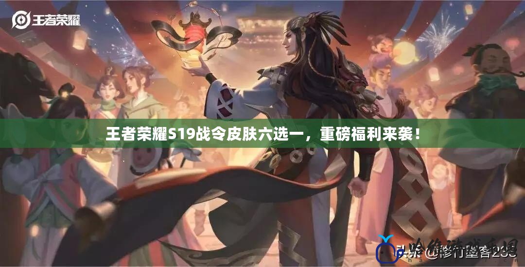 王者榮耀S19戰令皮膚六選一，重磅福利來襲！