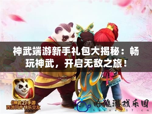 神武端游新手禮包大揭秘：暢玩神武，開啟無敵之旅！