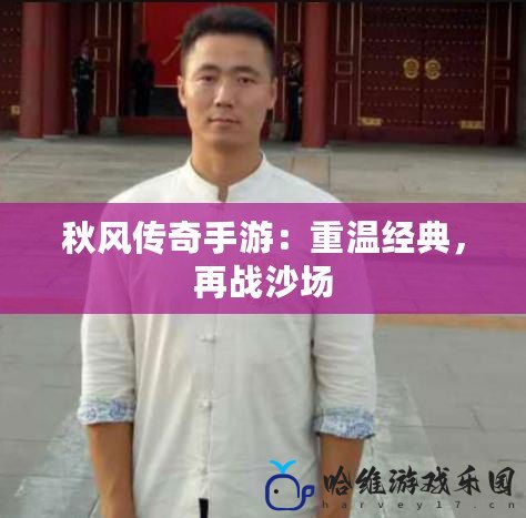 秋風(fēng)傳奇手游：重溫經(jīng)典，再戰(zhàn)沙場(chǎng)
