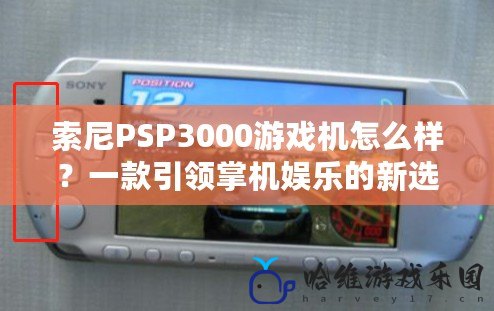 索尼PSP3000游戲機怎么樣？一款引領掌機娛樂的新選擇