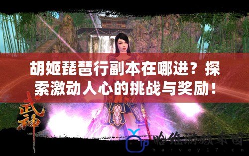 胡姬琵琶行副本在哪進？探索激動人心的挑戰與獎勵！