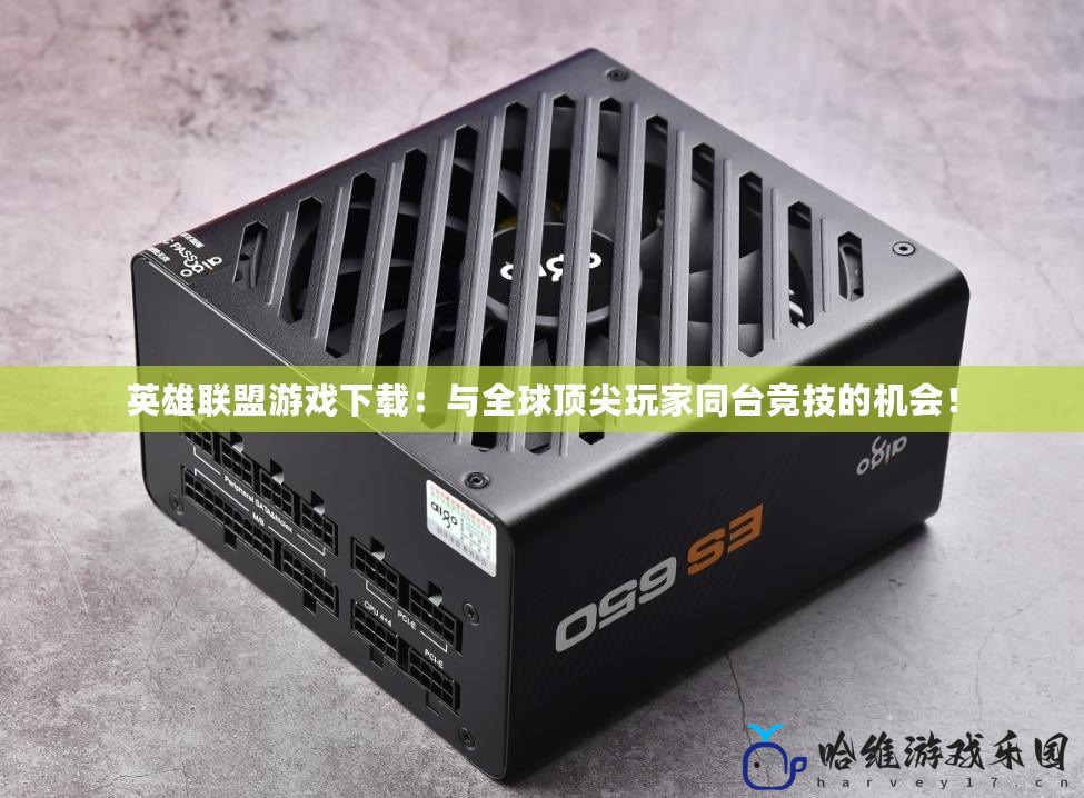 英雄聯盟游戲下載：與全球頂尖玩家同臺競技的機會！