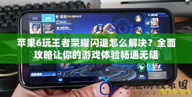蘋果6玩王者榮耀閃退怎么解決？全面攻略讓你的游戲體驗暢通無阻