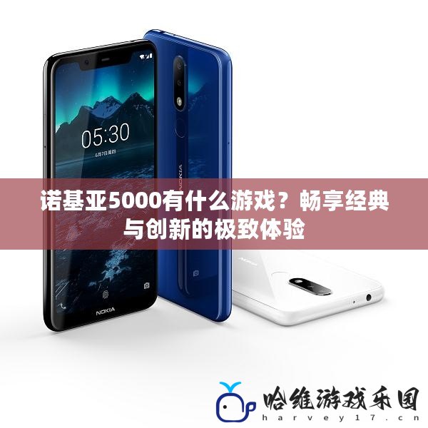 諾基亞5000有什么游戲？暢享經典與創新的極致體驗