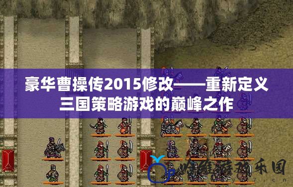 豪華曹操傳2015修改——重新定義三國策略游戲的巔峰之作