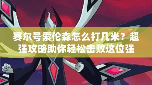 賽爾號索倫森怎么打幾米？超強攻略助你輕松擊敗這位強敵！
